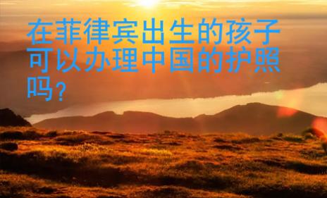 在菲律賓出生的孩子可以辦理中國的護照嗎
