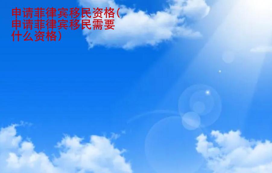 申請(qǐng)菲律賓移民<strong>資格</strong>(申請(qǐng)菲律賓移民需要什么資格)