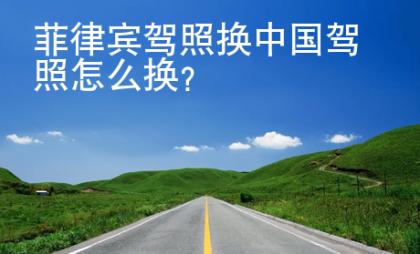 菲律賓駕照換中國駕照<strong>怎么</strong>換