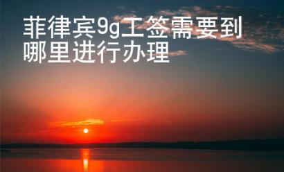 菲律賓9g工簽需要到哪里進行辦理