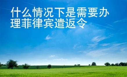 什么情況下是需要辦理菲律賓遣返令
