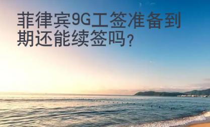菲律賓9G工簽準(zhǔn)備到期還能續(xù)簽嗎