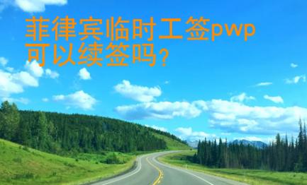 菲律賓臨時(shí)工簽pwp可以續(xù)簽嗎