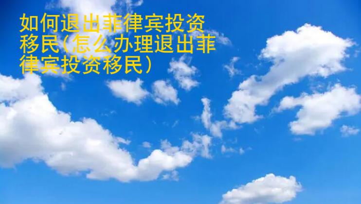 如何退出菲律賓投資移民(<strong>怎么</strong>辦理退出菲律賓投資移民)