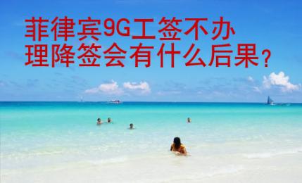 菲律賓<strong>9G</strong>工簽不辦理降簽會有什么后果
