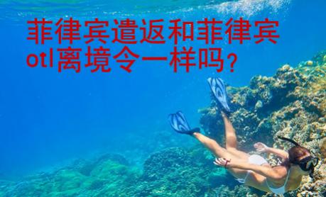 菲律賓遣返和菲律賓otl離境令一樣嗎