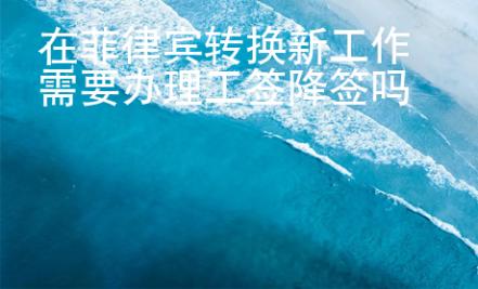 在菲律賓轉(zhuǎn)換新工作需要辦理工簽降簽嗎