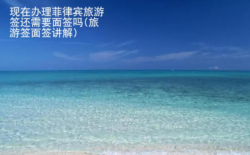 現在辦理菲律賓旅游簽還需要面簽嗎(旅游簽面簽講解)