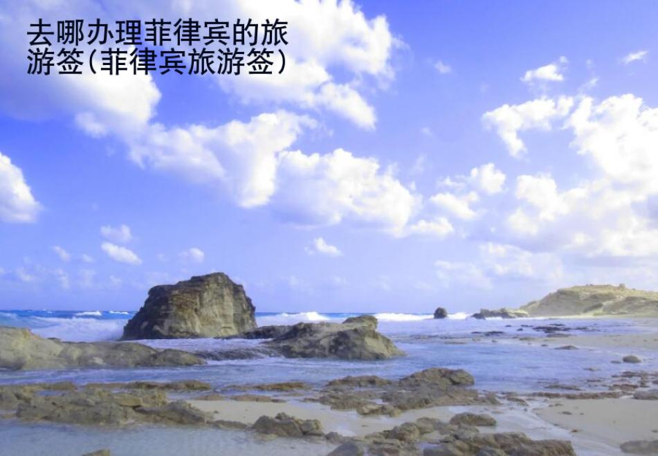 去哪辦理菲律賓的旅游簽(菲律賓旅游簽)