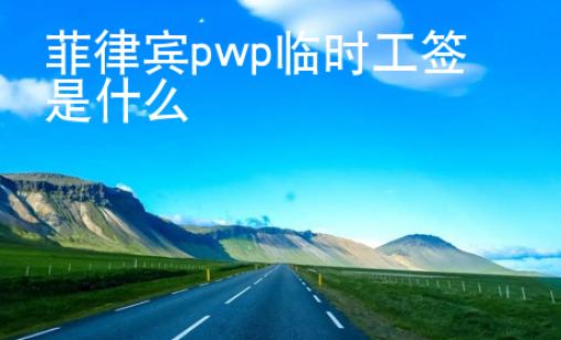 菲律賓pwp臨時(shí)工簽是什么