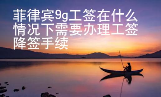 菲律賓9g工簽在什么情況下需要辦理工簽降簽手續(xù)
