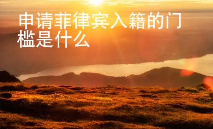 申請菲律賓入籍的門檻是什么