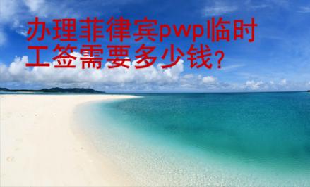 辦理菲律賓pwp臨時(shí)工簽需要<strong>多少錢</strong>