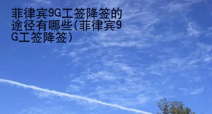 菲律賓9G工簽降簽的途徑有哪些(菲律賓9G工簽降簽)