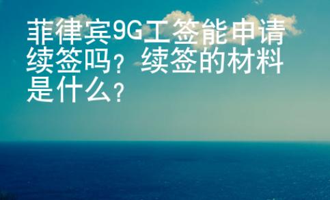 <strong></strong>菲律賓9G工簽?zāi)苌暾?qǐng)續(xù)簽嗎