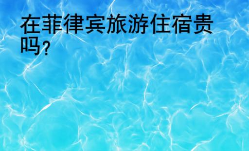 在菲律賓<strong>旅游住宿</strong>貴嗎