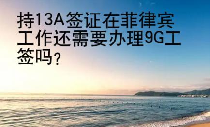 持13A簽證在菲律賓工作還需要辦理<strong>9G</strong>工簽嗎