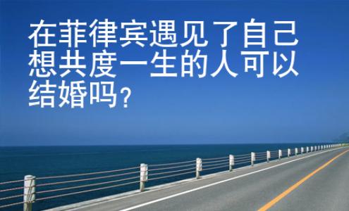 在菲律賓遇見(jiàn)了自己想共度一生的人可以結(jié)婚嗎