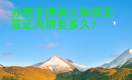 辦理<strong>菲律賓</strong>入華探親簽證周期要多久
