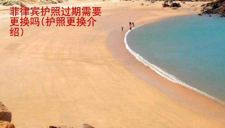 <strong>菲律賓</strong>護(hù)照過期需要更換嗎(護(hù)照更換介紹)