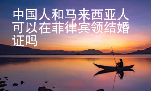 中國人和馬來西亞人可以在菲律賓領(lǐng)結(jié)婚證嗎