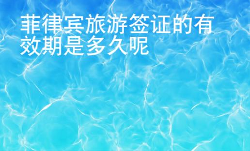 菲律賓旅游簽證的有效期是多久呢