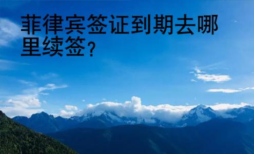 菲律賓<strong>簽證</strong>到期去哪里續(xù)簽