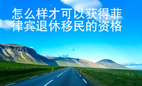 怎么樣才可以獲得<strong>菲律賓</strong>退休移民的資格