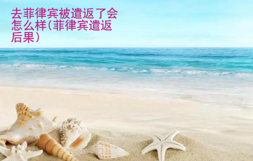 去菲律賓被遣返了會<strong>怎么</strong>樣(菲律賓遣返后果)