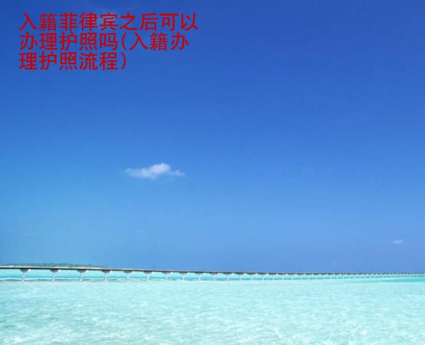 入籍<strong>菲律賓</strong>之后可以辦理護(hù)照嗎(入籍辦理護(hù)照流程)