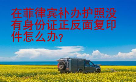 在菲律賓補(bǔ)辦護(hù)照沒有身份證正反面復(fù)印件怎么辦