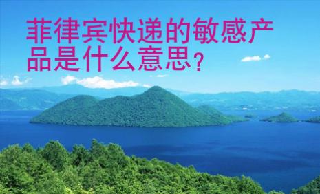 菲律賓快遞的敏感<strong>產(chǎn)品</strong>是什么意思
