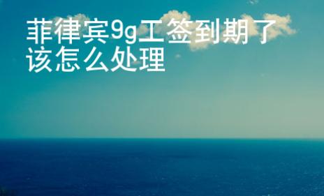 菲律賓9g工簽到期了該怎么處理