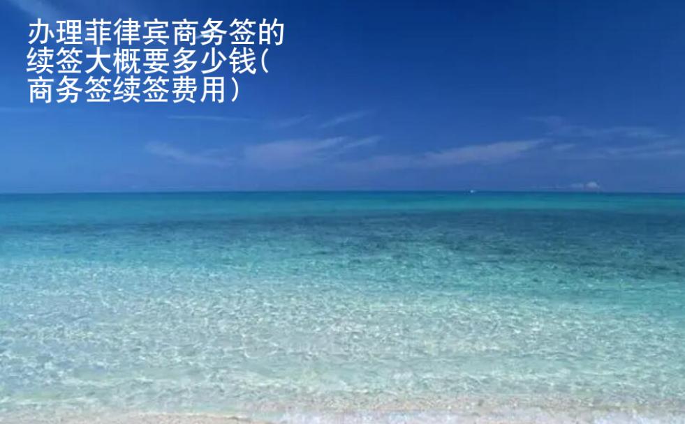 <strong>辦理</strong>菲律賓商務(wù)簽的續(xù)簽大概要多少錢(商務(wù)簽續(xù)簽費(fèi)用)