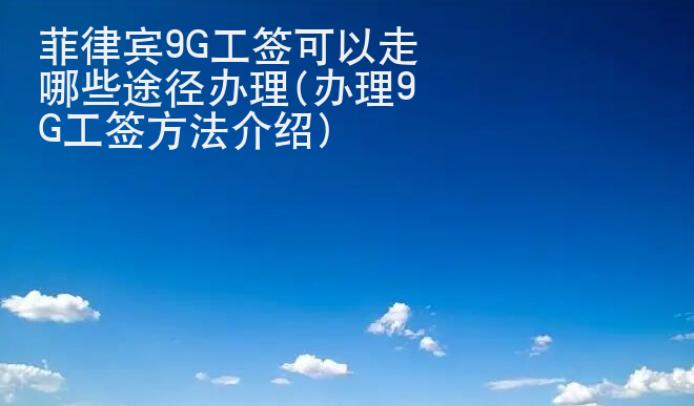 <strong>菲律賓</strong>9G工簽可以走哪些途徑辦理(辦理9G工簽方法介紹)