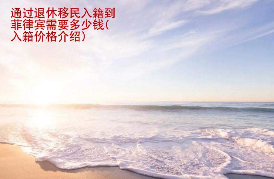 通過退休移民入籍到<strong>菲律賓</strong>需要多少錢(入籍價格介紹)