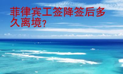 菲律賓工簽降簽后多久離境