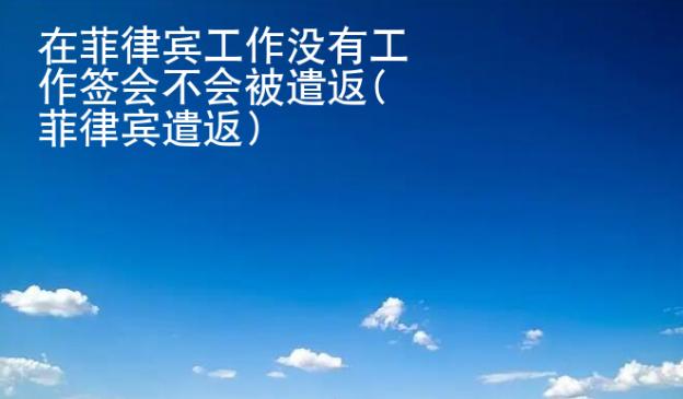 在菲律賓<strong>工作</strong>沒有工作簽會(huì)不會(huì)被遣返(菲律賓遣返)