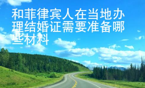 和菲律賓人在當(dāng)?shù)?strong>辦理</strong>結(jié)婚證需要準(zhǔn)備哪些材料