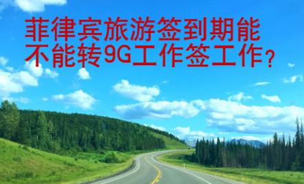 菲律賓旅游簽到期能不能轉(zhuǎn)9G工作簽工作