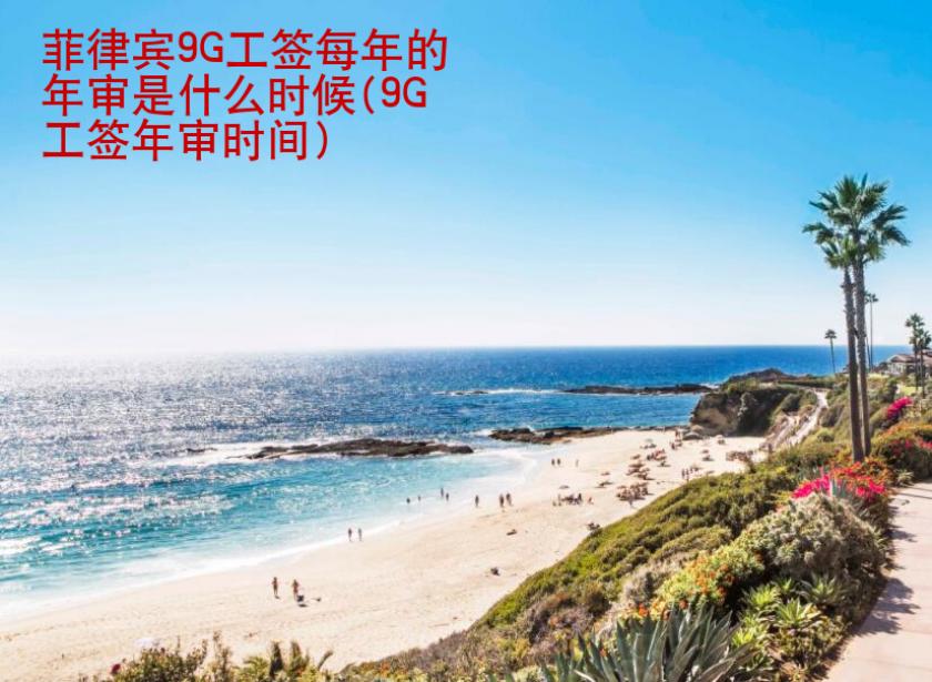 菲律賓9G工簽每年的年審是什么<strong>時(shí)候</strong>(9G工簽?zāi)陮彆r(shí)間)
