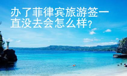 辦了菲律賓旅游簽一直沒去會怎么樣