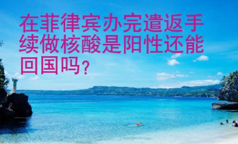 在菲律賓辦完遣返手續(xù)做核酸是陽性還能<strong>回國</strong>嗎