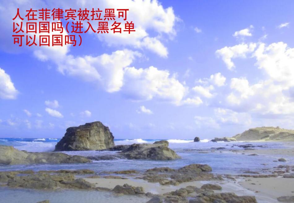 人在菲律賓被拉黑可以回國嗎(進入<strong>黑名單</strong>可以回國嗎)