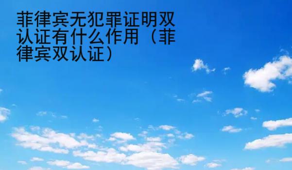 菲律賓無犯罪證明雙認(rèn)證有什么<strong>作用</strong>（菲律賓雙認(rèn)證）