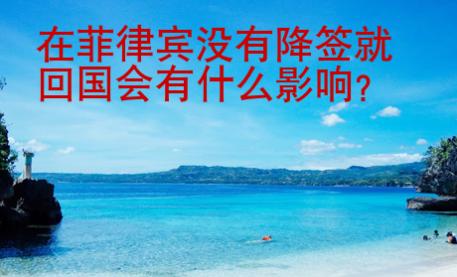 在菲律賓沒(méi)有降簽就回國(guó)會(huì)有什么影響