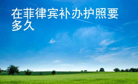 在菲律賓補(bǔ)辦護(hù)照要多久