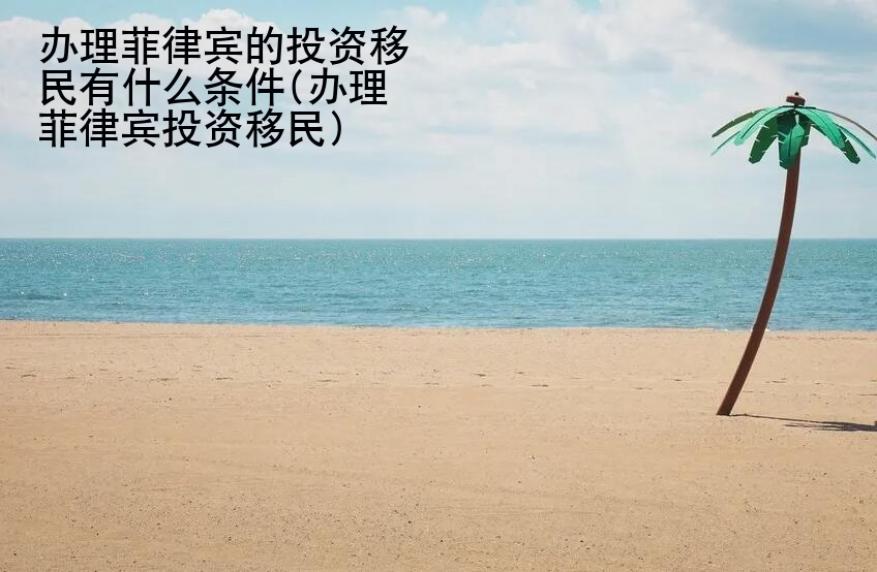 辦理菲律賓的投資移民有什么條件(辦理菲律賓投資移民)