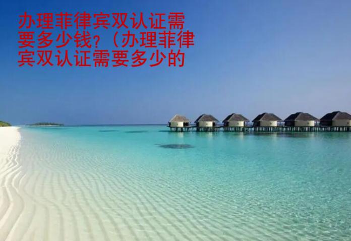 <strong>辦理</strong>菲律賓雙認(rèn)證需要多少錢
