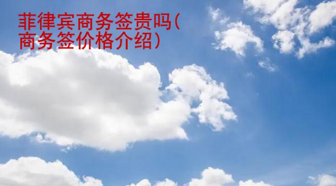 菲律賓商務簽貴嗎(商務簽價格介紹)